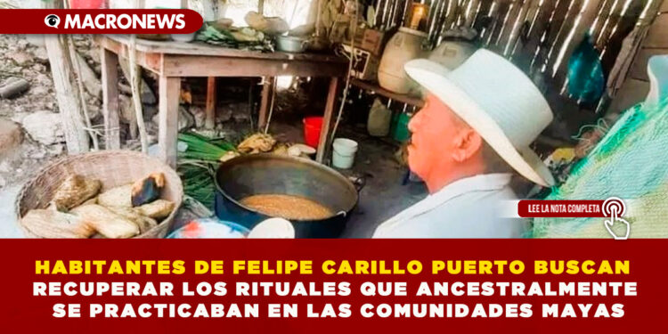 HABITANTES DE FELIPE CARILLO PUERTO BUSCAN RECUPERAR LOS RITUALES QUE ANCESTRALMENTE SE PRACTICABAN EN LAS COMUNIDADES MAYAS