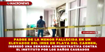 PADRE DE LA MENOR FALLECIDA EN UN ELEVADOR DEL IMSS EN PLAYA DEL CARMEN, INGRESÓ UNA DEMANDA ADMINISTRATIVA CONTRA EL INSTITUTO POR LOS DAÑOS CAUSADOS