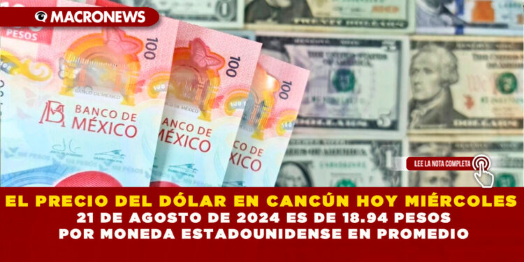 EL PRECIO DEL DÓLAR EN CANCÚN HOY MIÉRCOLES 21 DE AGOSTO DE 2024 ES DE 18.94 PESOS POR MONEDA ESTADOUNIDENSE EN PROMEDIO