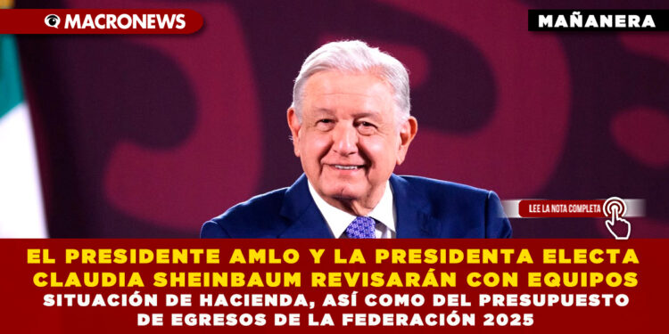 EL PRESIDENTE AMLO Y LA PRESIDENTA ELECTA CLAUDIA SHEINBAUM REVISARÁN CON EQUIPOS SITUACIÓN DE HACIENDA, ASÍ COMO DEL PRESUPUESTO DE EGRESOS DE LA FEDERACIÓN 2025