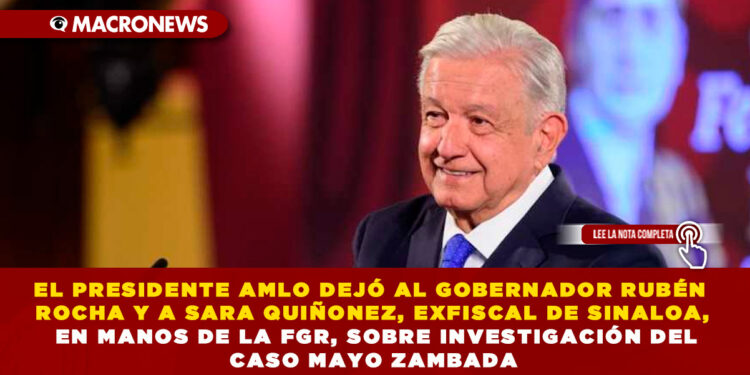 EL PRESIDENTE AMLO DEJÓ AL GOBERNADOR RUBÉN ROCHA Y A SARA QUIÑONEZ, EXFISCAL DE SINALOA, EN MANOS DE LA FGR, SOBRE INVESTIGACIÓN DEL CASO MAYO ZAMBADA