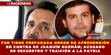 FGR TIENE PREPARADA ORDEN DE APREHENSIÓN EN CONTRA DE JOAQUÍN GUZMÁN; ACUSADO DE SECUESTRO Y TRAICIÓN A LA PATRIA