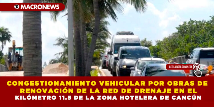 CONGESTIONAMIENTO VEHICULAR POR OBRAS DE RENOVACIÓN DE LA RED DE DRENAJE EN EL KILÓMETRO 11.5 DE LA ZONA HOTELERA DE CANCÚN