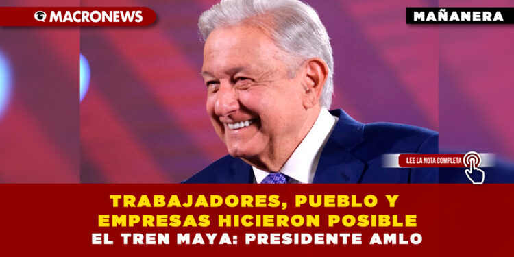 TRABAJADORES, PUEBLO Y EMPRESAS HICIERON POSIBLE EL TREN MAYA: PRESIDENTE AMLO