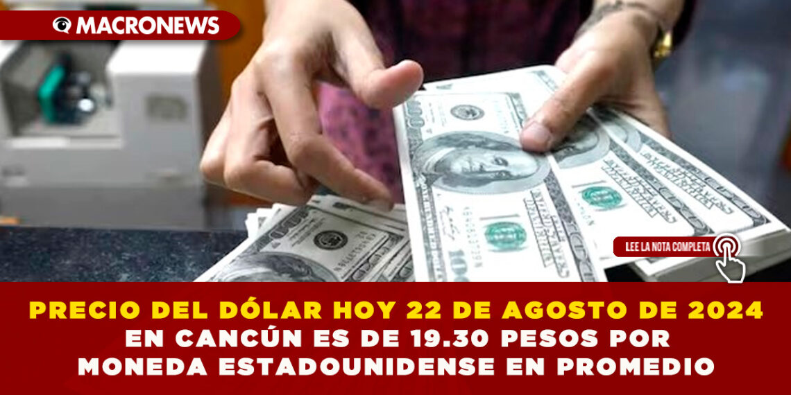 PRECIO DEL DÓLAR HOY 22 DE AGOSTO DE 2024 EN CANCÚN ES DE 19.30 PESOS POR MONEDA ESTADOUNIDENSE EN PROMEDIO