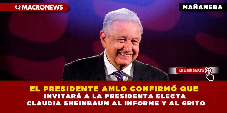EL PRESIDENTE AMLO CONFIRMÓ QUE INVITARÁ A LA PRESIDENTA ELECTA CLAUDIA SHEINBAUM AL INFORME Y AL GRITO