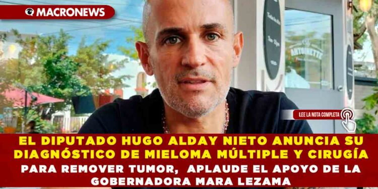 EL DIPUTADO HUGO ALDAY NIETO ANUNCIA SU DIAGNÓSTICO DE MIELOMA MÚLTIPLE Y CIRUGÍA PARA REMOVER TUMOR, APLAUDE EL APOYO DE LA GOBERNADORA MARA LEZAMA
