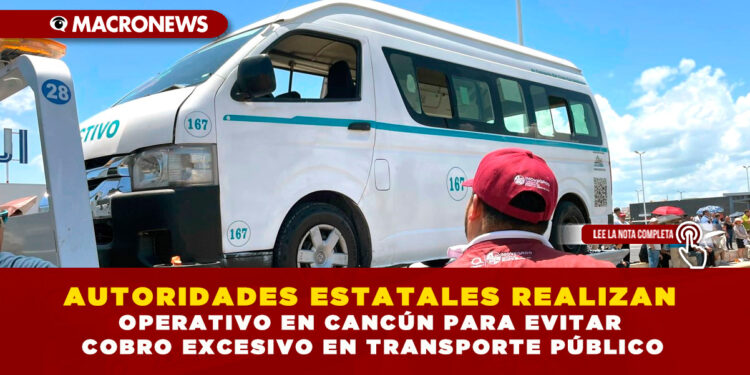 AUTORIDADES ESTATALES REALIZAN OPERATIVO EN CANCÚN PARA EVITAR COBRO EXCESIVO EN TRANSPORTE PÚBLICO
