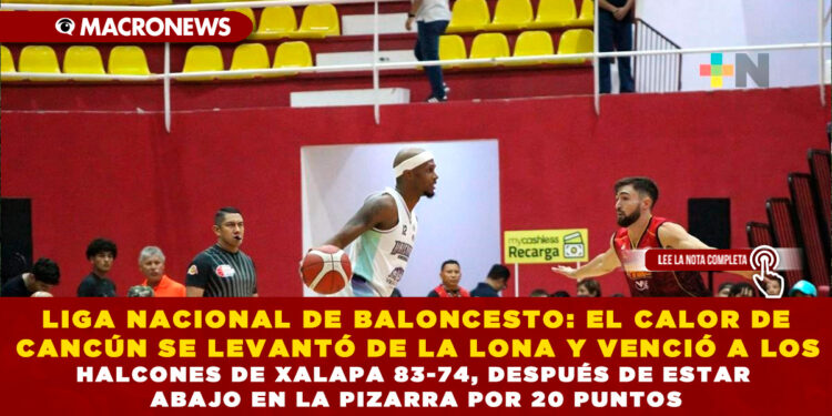 LIGA NACIONAL DE BALONCESTO: EL CALOR DE CANCÚN SE LEVANTÓ DE LA LONA Y VENCIÓ A LOS HALCONES DE XALAPA 83-74, DESPUÉS DE ESTAR ABAJO EN LA PIZARRA POR 20 PUNTOS