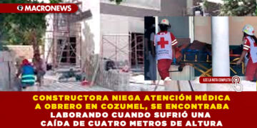 CONSTRUCTORA NIEGA ATENCIÓN MÉDICA A OBRERO EN COZUMEL, SE ENCONTRABA LABORANDO CUANDO SUFRIÓ UNA CAÍDA DE CUATRO METROS DE ALTURA