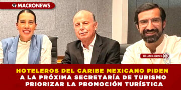 HOTELEROS DEL CARIBE MEXICANO PIDEN A LA PRÓXIMA SECRETARÍA DE TURISMO PRIORIZAR LA PROMOCIÓN TURÍSTICA