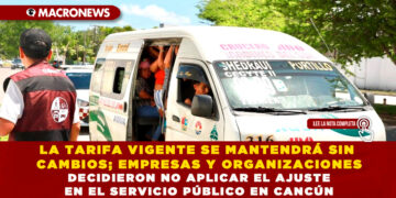 LA TARIFA VIGENTE SE MANTENDRÁ SIN CAMBIOS; EMPRESAS Y ORGANIZACIONES DECIDIERON NO APLICAR EL AJUSTE EN EL SERVICIO PÚBLICO EN CANCÚN