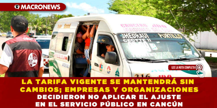 LA TARIFA VIGENTE SE MANTENDRÁ SIN CAMBIOS; EMPRESAS Y ORGANIZACIONES DECIDIERON NO APLICAR EL AJUSTE EN EL SERVICIO PÚBLICO EN CANCÚN