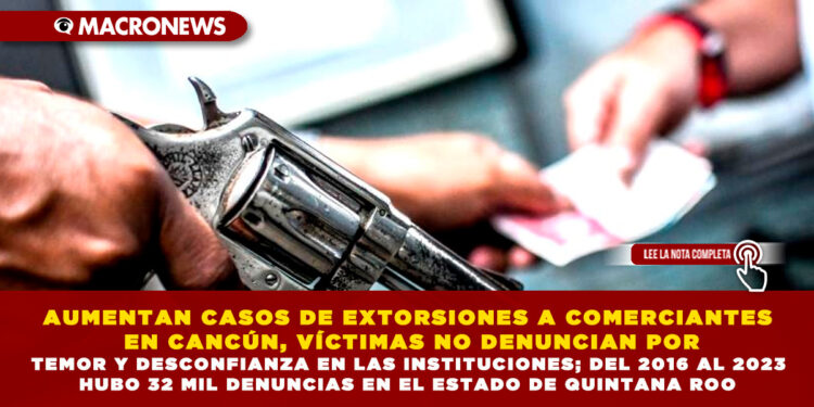 AUMENTAN CASOS DE EXTORSIONES A COMERCIANTES EN CANCÚN, VÍCTIMAS NO DENUNCIAN POR TEMOR Y DESCONFIANZA EN LAS INSTITUCIONES; DEL 2016 AL 2023 HUBO 32 MIL DENUNCIAS EN EL ESTADO DE QUINTANA ROO