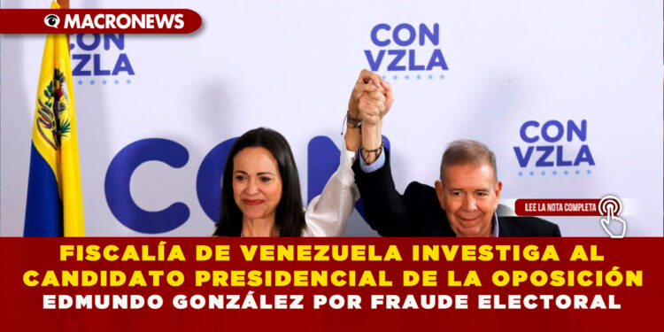 FISCALÍA DE VENEZUELA INVESTIGA AL CANDIDATO PRESIDENCIAL DE LA OPOSICIÓN EDMUNDO GONZÁLEZ POR FRAUDE ELECTORAL