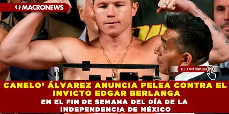 CANELO’ ÁLVAREZ ANUNCIA PELEA CONTRA EL INVICTO EDGAR BERLANGA EN EL FIN DE SEMANA DEL DÍA DE LA INDEPENDENCIA DE MÉXICO