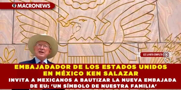 EMBAJADADOR DE LOS ESTADOS UNIDOS EN MÉXICO KEN SALAZAR INVITA A MEXICANOS A BAUTIZAR LA NUEVA EMBAJADA DE EU: ‘UN SÍMBOLO DE NUESTRA FAMILIA’