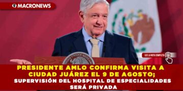 PRESIDENTE AMLO CONFIRMA VISITA A CIUDAD JUÁREZ EL 9 DE AGOSTO; SUPERVISIÓN DEL HOSPITAL DE ESPECIALIDADES SERÁ PRIVADA