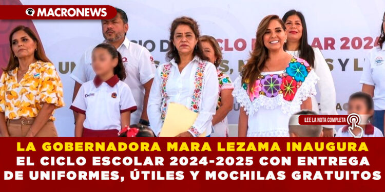 LA GOBERNADORA MARA LEZAMA INAUGURA EL CICLO ESCOLAR 2024-2025 CON ENTREGA DE UNIFORMES, ÚTILES Y MOCHILAS GRATUITOS