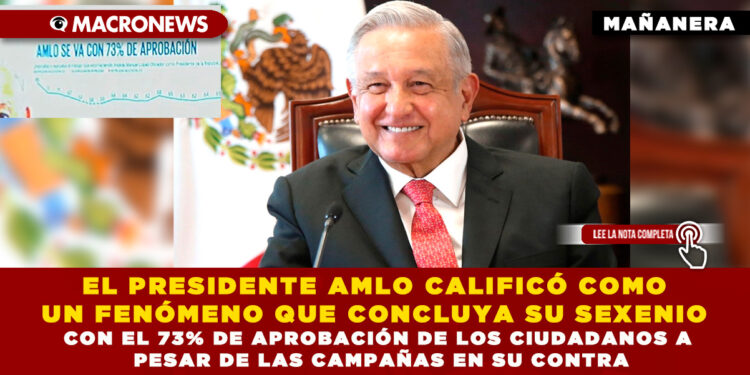 EL PRESIDENTE AMLO CALIFICÓ COMO UN FENÓMENO QUE CONCLUYA SU SEXENIO CON EL 73% DE APROBACIÓN DE LOS CIUDADANOS A PESAR DE LAS CAMPAÑAS EN SU CONTRA