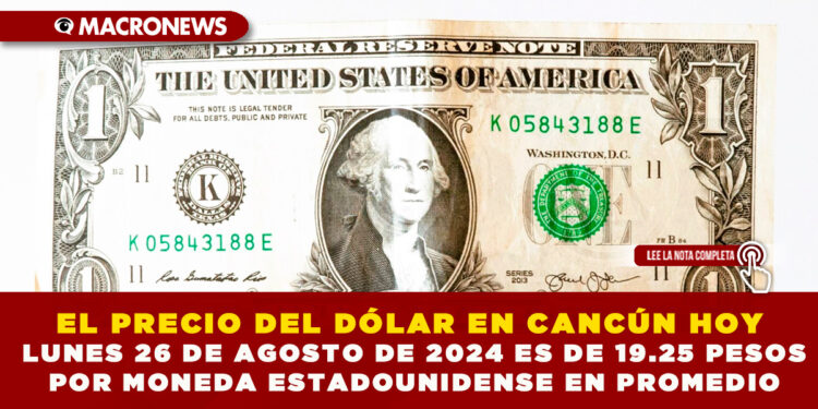 EL PRECIO DEL DÓLAR EN CANCÚN HOY LUNES 26 DE AGOSTO DE 2024 ES DE 19.25 PESOS POR MONEDA ESTADOUNIDENSE EN PROMEDIO