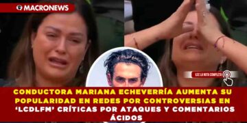 CONDUCTORA MARIANA ECHEVERRÍA AUMENTA SU POPULARIDAD EN REDES POR CONTROVERSIAS EN ‘LCDLFM’ CRÍTICAS POR ATAQUES Y COMENTARIOS ÁCIDOS