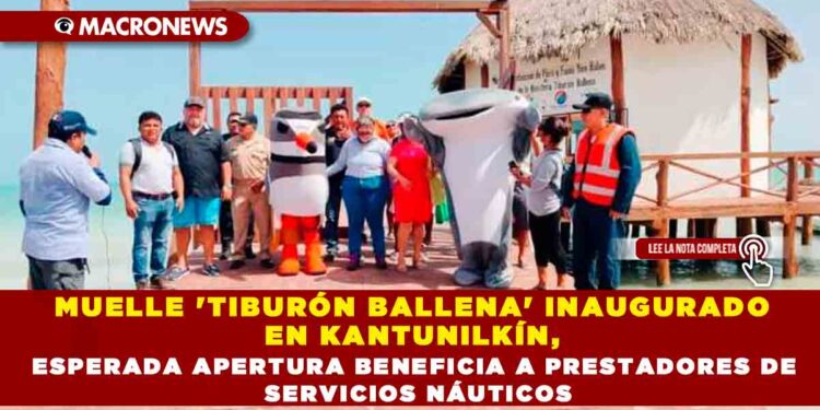 MUELLE ‘TIBURÓN BALLENA’ INAUGURADO EN KANTUNILKÍN, ESPERADA APERTURA BENEFICIA A PRESTADORES DE SERVICIOS NÁUTICOS