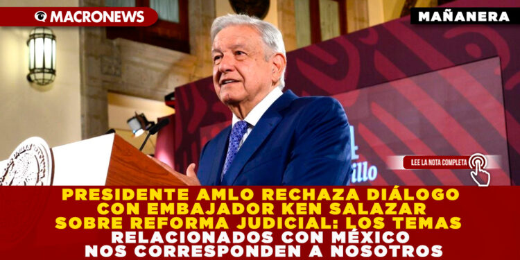 PRESIDENTE AMLO RECHAZA DIÁLOGO CON EMBAJADOR KEN SALAZAR SOBRE REFORMA JUDICIAL: LOS TEMAS RELACIONADOS CON MÉXICO NOS CORRESPONDEN A NOSOTROS
