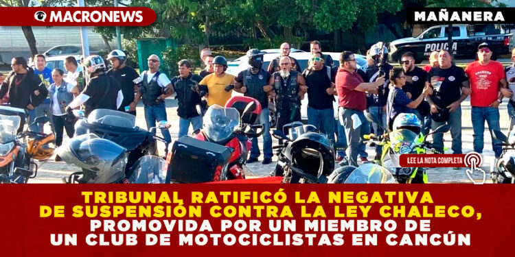 TRIBUNAL RATIFICÓ LA NEGATIVA DE SUSPENSIÓN CONTRA LA LEY CHALECO, PROMOVIDA POR UN MIEMBRO DE UN CLUB DE MOTOCICLISTAS EN CANCÚN
