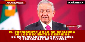 EL PRESIDENTE AMLO SE DESLINDA DE LOS RECIENTES DESPIDOS DE COMUNICADORES EN NOTICIEROS Y PROGRAMAS DE TELEVISA