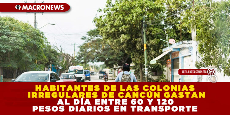 HABITANTES DE LAS COLONIAS IRREGULARES DE CANCÚN GASTAN AL DÍA ENTRE 60 Y 120 PESOS DIARIOS EN TRANSPORTE