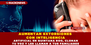 AUMENTAN EXTORSIONES CON INTELIGENCIA ARTIFICIAL EN QUINTANA ROO, CLONAN TU VOZ Y LES LLAMAN A TUS FAMILIARES