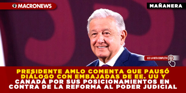 PRESIDENTE AMLO COMENTA QUE PAUSÓ DIÁLOGO CON EMBAJADAS DE EE. UU Y CANADÁ POR SUS POSICIONAMIENTOS EN CONTRA DE LA REFORMA AL PODER JUDICIAL