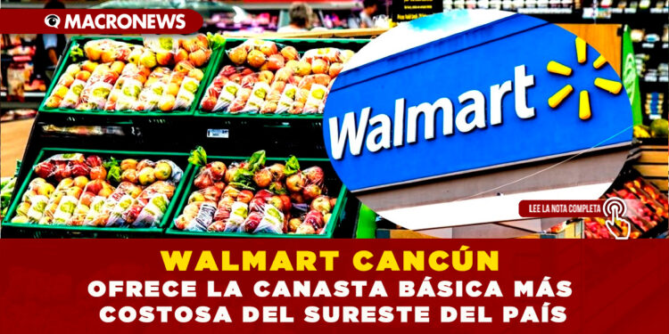 WALMART CANCÚN OFRECE LA CANASTA BÁSICA MÁS COSTOSA DEL SURESTE DEL PAÍS