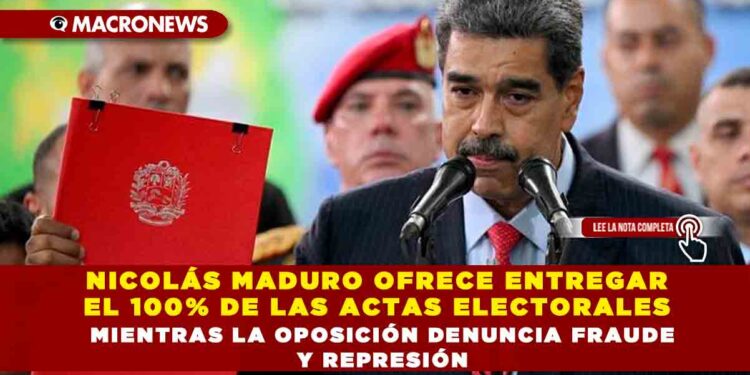 NICOLÁS MADURO OFRECE ENTREGAR EL 100% DE LAS ACTAS ELECTORALES MIENTRAS LA OPOSICIÓN DENUNCIA FRAUDE Y REPRESIÓN