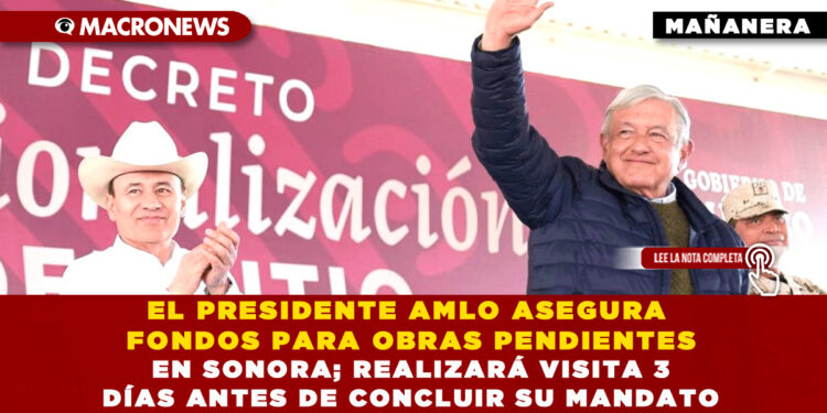 EL PRESIDENTE AMLO ASEGURA FONDOS PARA OBRAS PENDIENTES EN SONORA; REALIZARÁ VISITA 3 DÍAS ANTES DE CONCLUIR SU MANDATO
