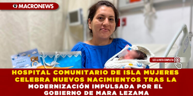 HOSPITAL COMUNITARIO DE ISLA MUJERES CELEBRA NUEVOS NACIMIENTOS TRAS LA MODERNIZACIÓN IMPULSADA POR EL GOBIERNO DE MARA LEZAMA