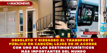 OBSOLETO Y RIESGOSO EL TRANSPORTE PÚBLICO EN CANCÚN; LEJOS DE IR ACORDE CON UNO DE LOS DESTINOS TURÍSTICOS MÁS IMPORTANTES DEL MUNDO