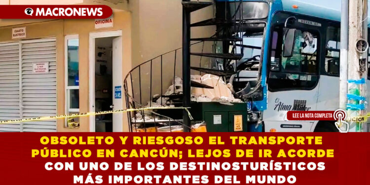 OBSOLETO Y RIESGOSO EL TRANSPORTE PÚBLICO EN CANCÚN; LEJOS DE IR ACORDE CON UNO DE LOS DESTINOS TURÍSTICOS MÁS IMPORTANTES DEL MUNDO