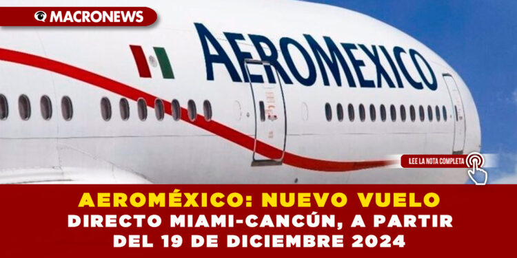 AEROMÉXICO: NUEVO VUELO DIRECTO MIAMI-CANCÚN, A PARTIR DEL 19 DE DICIEMBRE 2024