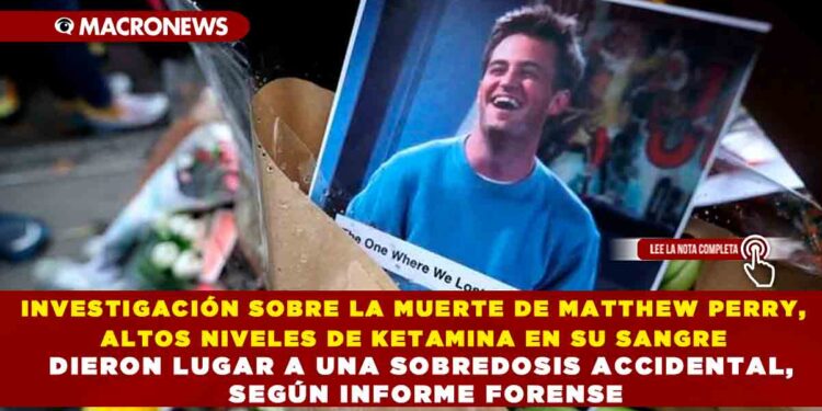 INVESTIGACIÓN SOBRE LA MUERTE DE EL ACTOR MATTHEW PERRY, ALTOS NIVELES DE KETAMINA EN SU SANGRE DIERON LUGAR A UNA SOBREDOSIS ACCIDENTAL, SEGÚN INFORME FORENSE