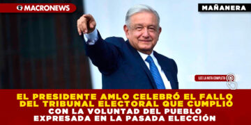 EL PRESIDENTE AMLO CELEBRÓ EL FALLO DEL TRIBUNAL ELECTORAL QUE CUMPLIÓ CON LA VOLUNTAD DEL PUEBLO EXPRESADA EN LA PASADA ELECCIÓN