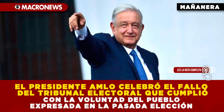 EL PRESIDENTE AMLO CELEBRÓ EL FALLO DEL TRIBUNAL ELECTORAL QUE CUMPLIÓ CON LA VOLUNTAD DEL PUEBLO EXPRESADA EN LA PASADA ELECCIÓN