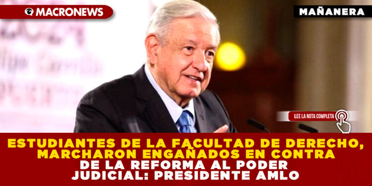 ESTUDIANTES DE LA FACULTAD DE DERECHO, MARCHARON ENGAÑADOS EN CONTRA DE LA REFORMA AL PODER JUDICIAL: PRESIDENTE AMLO