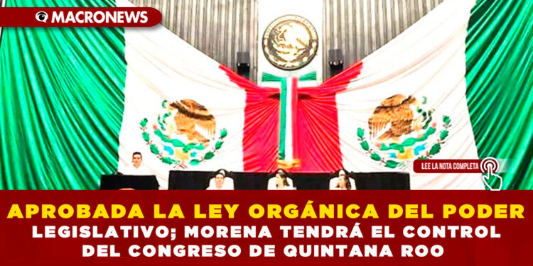 APROBADA LA LEY ORGÁNICA DEL PODER LEGISLATIVO; MORENA TENDRÁ EL CONTROL DEL CONGRESO DE QUINTANA ROO