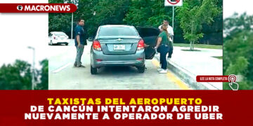 TAXISTAS DEL AEROPUERTO DE CANCÚN INTENTARON AGREDIR NUEVAMENTE A OPERADOR DE UBER