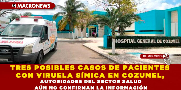 TRES POSIBLES CASOS DE PACIENTES CON VIRUELA SÍMICA EN COZUMEL, AUTORIDADES DEL SECTOR SALUD AÚN NO CONFIRMAN LA INFORMACIÓN