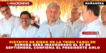 DISTRITO DE RIEGO DE LA TRIBU YAQUI EN SONORA SERÁ INAUGURADO EL 27 DE SEPTIEMBRE, CONFIRMA EL PRESIDENTE AMLO