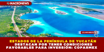 ESTADOS DE LA PENÍNSULA DE YUCATÁN DESTACAN POR TENER CONDICIONES FAVORABLES PARA INVERSIÓN: COPARMEX