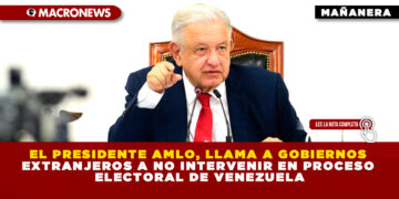 EL PRESIDENTE AMLO, LLAMA A GOBIERNOS EXTRANJEROS A NO INTERVENIR EN PROCESO ELECTORAL DE VENEZUELA